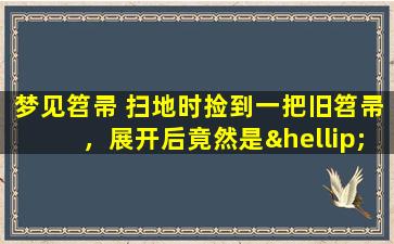 梦见笤帚 扫地时捡到一把旧笤帚，展开后竟然是…